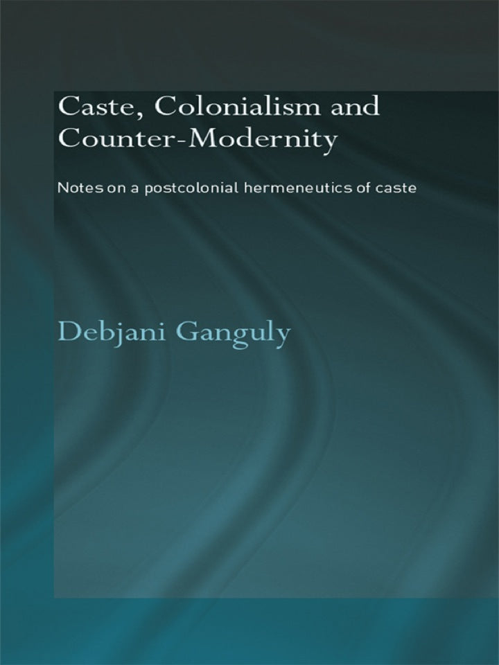 Caste, Colonialism and Counter-Modernity 1st Edition Notes on a Postcolonial Hermeneutics of Caste